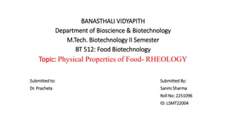 BANASTHALI VIDYAPITH
Department of Bioscience & Biotechnology
M.Tech. Biotechnology II Semester
BT 512: Food Biotechnology
Topic: Physical Properties of Food- RHEOLOGY
Submitted to: Submitted By:
Dr. Pracheta Sanmi Sharma
Roll No: 2251096
ID: LSMT22004
 