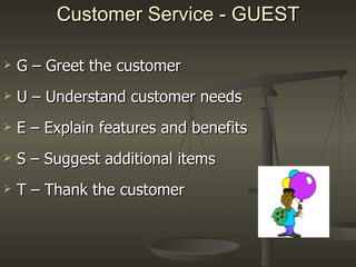 Customer Service - GUEST G – Greet the customer U – Understand customer needs E – Explain features and benefits S – Suggest additional items T – Thank the customer 