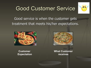 Good Customer Service Good service is when the customer gets treatment that meets his/her expectations. Customer  Expectation What Customer receives 