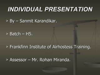 INDIVIDUAL PRESENTATION By – Sanmit Karandikar. Batch – H5. Frankfinn Institute of Airhostess Training. Assessor – Mr. Rohan Miranda. 