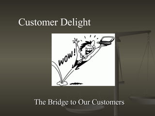   The Bridge to Our Customers Customer Delight 