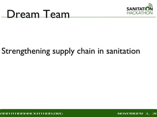 Dream Team


 Strengthening supply chain in sanitation




sanitationhackathon.org
 nitationhackathon.org            December 18, 20
                                   November 1, 20
 