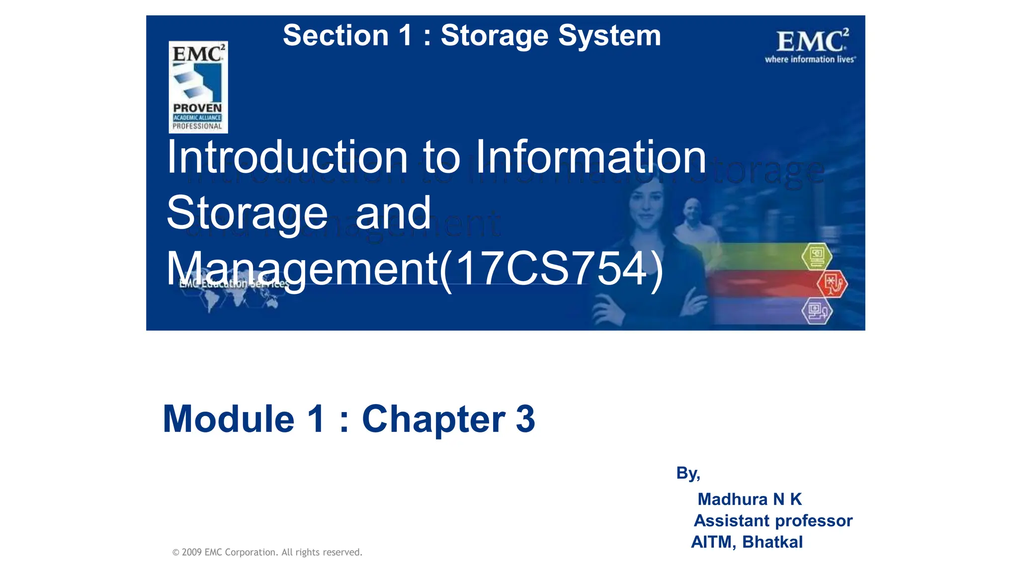 Introduction to Information
Storage and
Management(17CS754)
© 2009 EMC Corporation. All rights reserved.
Module 1 : Chapter 3
By,
Madhura N K
Assistant professor
AITM, Bhatkal
Section 1 : Storage System
 