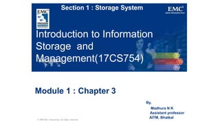 Introduction to Information
Storage and
Management(17CS754)
© 2009 EMC Corporation. All rights reserved.
Module 1 : Chapter 3
By,
Madhura N K
Assistant professor
AITM, Bhatkal
Section 1 : Storage System
 
