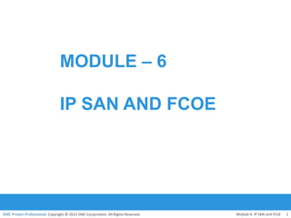 EMC Proven Professional. Copyright © 2012 EMC Corporation. All Rights Reserved.
MODULE – 6
IP SAN AND FCOE
Module 6: IP SAN and FCoE 1
 