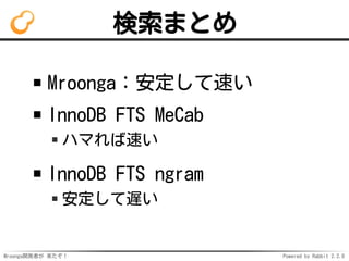 Mroonga開発者が 来たぞ！ Powered by Rabbit 2.2.0
検索まとめ
Mroonga：安定して速い
InnoDB FTS MeCab
ハマれば速い
InnoDB FTS ngram
安定して遅い
 