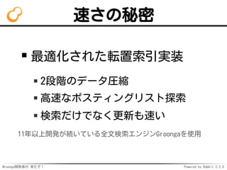 Mroonga開発者が 来たぞ！ Powered by Rabbit 2.2.0
速さの秘密
最適化された転置索引実装
2段階のデータ圧縮
高速なポスティングリスト探索
検索だけでなく更新も速い
11年以上開発が続いている全文検索エンジンGroongaを使用
 