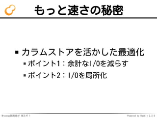 Mroonga開発者が 来たぞ！ Powered by Rabbit 2.2.0
もっと速さの秘密
カラムストアを活かした最適化
ポイント1：余計なI/Oを減らす
ポイント2：I/Oを局所化
 