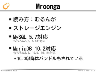 Mroonga開発者が 来たぞ！ Powered by Rabbit 2.2.0
Mroonga
読み方：むるんが
ストレージエンジン
MySQL 5.7対応
もちろん5.5, 5.6も対応
MariaDB 10.2対応
もちろん5.5, 10.0, 10.1も対応
10.0以降はバンドルもされている
 