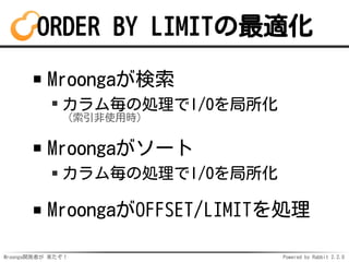 Mroonga開発者が 来たぞ！ Powered by Rabbit 2.2.0
ORDER BY LIMITの最適化
Mroongaが検索
カラム毎の処理でI/Oを局所化
（索引非使用時）
Mroongaがソート
カラム毎の処理でI/Oを局所化
MroongaがOFFSET/LIMITを処理
 