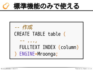 Mroonga開発者が 来たぞ！ Powered by Rabbit 2.2.0
標準機能のみで使える
-- 作成
CREATE TABLE table (
-- ...,
FULLTEXT INDEX (column)
) ENGINE=Mroonga;
 
