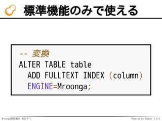 Mroonga開発者が 来たぞ！ Powered by Rabbit 2.2.0
標準機能のみで使える
-- 変換
ALTER TABLE table
ADD FULLTEXT INDEX (column)
ENGINE=Mroonga;
 
