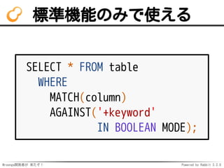 Mroonga開発者が 来たぞ！ Powered by Rabbit 2.2.0
標準機能のみで使える
SELECT * FROM table
WHERE
MATCH(column)
AGAINST('+keyword'
IN BOOLEAN MODE);
 