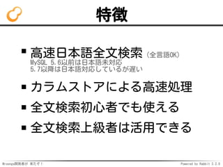 Mroonga開発者が 来たぞ！ Powered by Rabbit 2.2.0
特徴
高速日本語全文検索（全言語OK）
MySQL 5.6以前は日本語未対応
5.7以降は日本語対応しているが遅い
カラムストアによる高速処理
全文検索初心者でも使える
全文検索上級者は活用できる
 