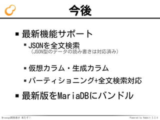 Mroonga開発者が 来たぞ！ Powered by Rabbit 2.2.0
今後
最新機能サポート
JSONを全文検索
（JSON型のデータの読み書きは対応済み）
仮想カラム・生成カラム
パーティショニング+全文検索対応
最新版をMariaDBにバンドル
 