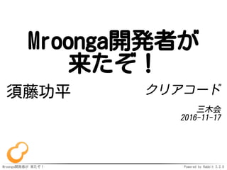 Mroonga開発者が 来たぞ！ Powered by Rabbit 2.2.0
Mroonga開発者が
来たぞ！
須藤功平 クリアコード
三木会
2016-11-17
 