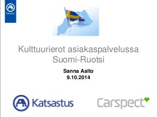 Kulttuurierot asiakaspalvelussa
Suomi-Ruotsi
Sanna Aalto
9.10.2014
 