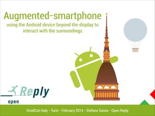 Augmented-smartphone
using the Android device beyond the display to
interact with the surroundings

DroidCon Italy - Turin - February 2014 - Stefano Sanna - Open Reply

 