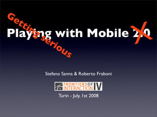Ge
     tt

                                              X
       in
    g s with
Playing                          Mobile 2.0
       er
         io
           us

            Stefano Sanna  Roberto Fraboni



                  Turin - July, 1st 2008
 