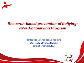 Research-based prevention of bullying:
     KiVa Antibullying Program

          Senior Researcher Sanna Herkama
             University of Turku, Finland
                sanna.herkama@utu.fi




                                            1
 