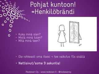 Redesan Oy - www.redesan.ﬁ - @redesanoy
Pohjat kuntoon!
=Henkilöbrändi
• Kuka minä olen?
• Mistä minä tulen?
• Mitä minä teen?
• Ole rohkeasti oma itsesi -> tee vaikutus 15s sisällä
• Nettisivut/some 9 sekuntia!
 