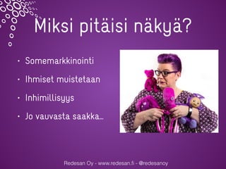 Miksi pitäisi näkyä?
• Somemarkkinointi
• Ihmiset muistetaan
• Inhimillisyys
• Jo vauvasta saakka…
Redesan Oy - www.redesan.ﬁ - @redesanoy
 