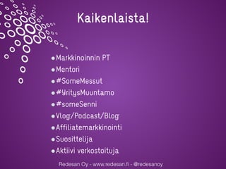 Redesan Oy - www.redesan.fi - @redesanoy
Markkinoinnin PT
Mentori
#SomeMessut
#YritysMuuntamo
#someSenni
Vlog/Podcast/Blog
Affiliatemarkkinointi
Suosittelija
Aktiivi verkostoituja
Kaikenlaista!
 