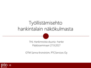 ©
Työllistämisehto
hankintalain näkökulmasta
THL Hankinnoista duunia -hanke
Päätösseminaari 27.9.2017
OTM Sanna Kronström, PTCServices Oy
 