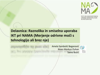 Delavnica: Raznolika in smiselna uporaba
IKT pri NAMA (Merjenje odrivne moči s
tehnologijo ali brez nje)
                        Amela Sambolić Beganović
                             Nives Markun Puhan
                                     Samo Božič
 