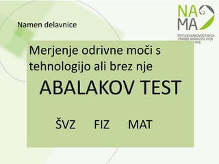 Namen delavnice


  Merjenje odrivne moči s
  tehnologijo ali brez nje
     ABALAKOV TEST
         ŠVZ      FIZ   MAT
 