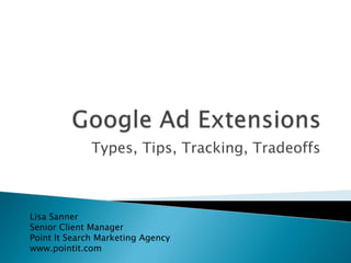 Google Ad Extensions Types, Tips, Tracking, Tradeoffs Lisa Sanner Senior Client Manager Point It Search Marketing Agency www.pointit.com 
