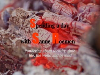 Pondering about identity, time  life, the world and beyond S pending a day  with  S anne  R oemen   