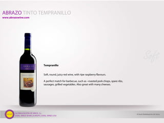 GLOBALIZACIÓN DE VINOS, S.L.
AXIAL VINOS SPAIN | EUROPE | AXIAL WINES USA
Tempranillo
Soft, round, juicy red wine, with ripe raspberry flavours.
A perfect match for barbecue, such as –roasted pork chops, spare ribs,
sausages, grilled vegetables. Also great with many cheeses.
Soft
ABRAZO TINTO TEMPRANILLO
© Axial Globalización de Vinos
www.abrazowine.com
 