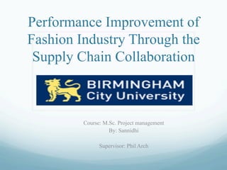 Performance Improvement of
Fashion Industry Through the
 Supply Chain Collaboration



         Course: M.Sc. Project management
                   By: Sannidhi

               Supervisor: Phil Arch
 