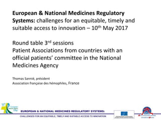 European & National Medicines Regulatory
Systems: challenges for an equitable, timely and
suitable access to innovation – 10th May 2017
Round table 3rd sessions
Patient Associations from countries with an
official patients’ committee in the National
Medicines Agency
Thomas Sannié, président
Association française des hémophiles, France
 