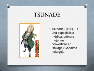 TSUNADE

   O Tsunade (綱手). Es
    una especialista
    médica, primera
    mujer en
    convertirse en
    Hokage (Godaime
    hokage).
 