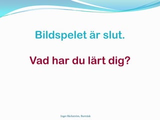 Bildspelet är slut.
Vad har du lärt dig?
Inger Bäckström, Burträsk
 