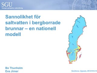 Sannolikhet för 
saltvatten i bergborrade 
brunnar – en nationell 
modell 
Bo Thunholm 
Eva Jirner GeoArena, Uppsala, 20141014-15 
 
