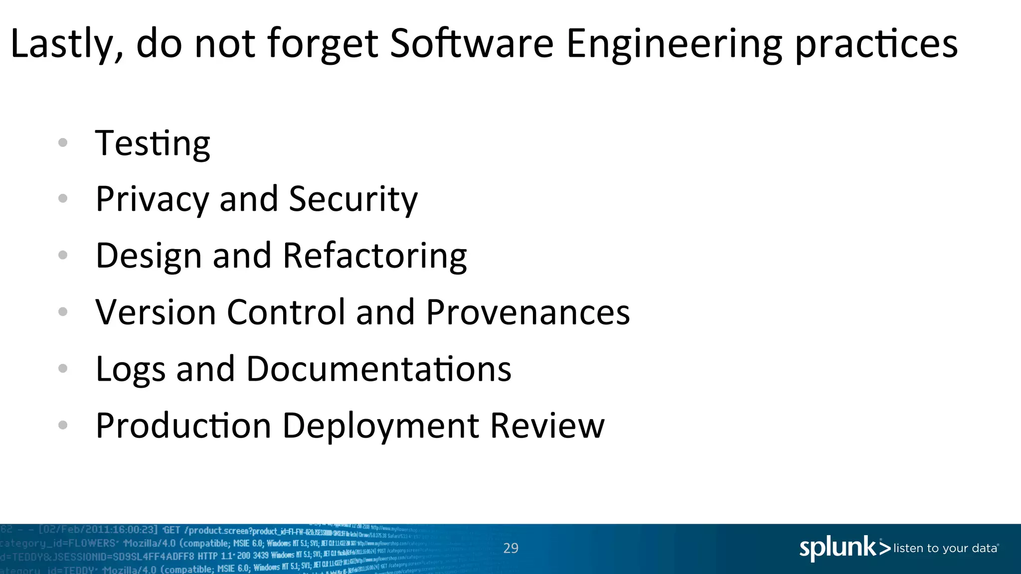 Lastly,	
  do	
  not	
  forget	
  Sofware	
  Engineering	
  prac<ces	
  
29	
  
•  Tes<ng	
  
•  Privacy	
  and	
  Security	
  
•  Design	
  and	
  Refactoring	
  
•  Version	
  Control	
  and	
  Provenances	
  
•  Logs	
  and	
  Documenta<ons	
  	
  
•  Produc<on	
  Deployment	
  Review	
  
 