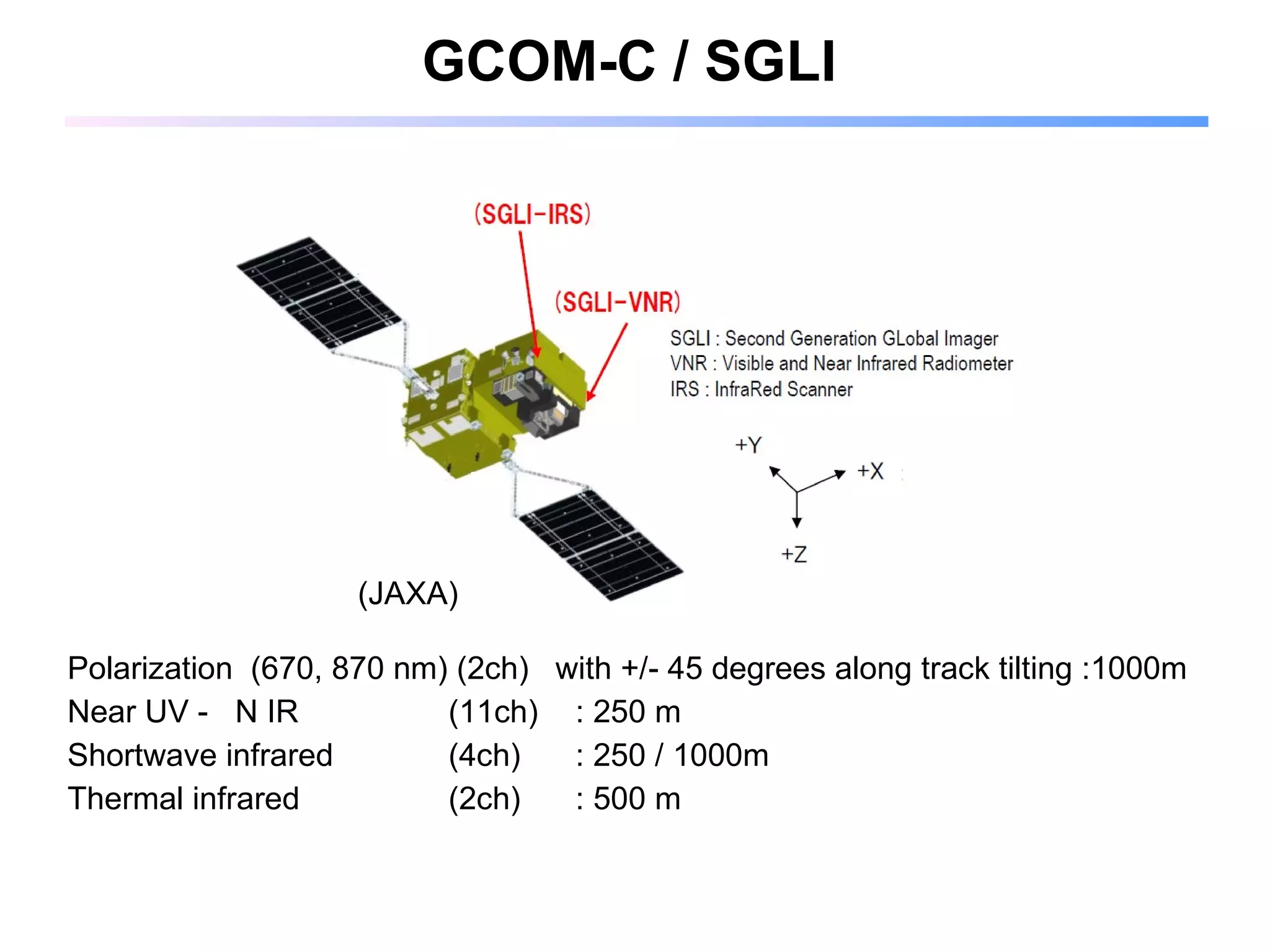 GCOM-C / SGLI   Polarization  (670, 870 n m) (2ch)  with +/- 45 degrees along track tilting :1000m Near UV -  N IR (11ch) : 250 m  Shortwave infrared (4ch)  : 250 / 1000m  Thermal infrared  (2ch) : 500 m (JAXA) 