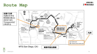 Route Map
2020/10/25 24
IwBUSES
主要バス停
丸囲み文字は
時刻表の表示と
合わせてあり、
Timepointなど
と呼ばれる
凡例
乗換可能な路線MTS（San Diego, CA）
 