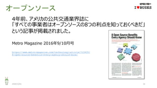 オープンソース
2020/12/01 24
IwBUSES
4年前、アメリカの公共交通業界誌に
「すべての事業者はオープンソースの8つの利点を知っておくべきだ」
という記事が掲載されました。
Metro Magazine 2016年9/10月号
https://www.metro-magazine.com/technology/article/715435/
8-open-source-benefits-every-agency-should-know/
 