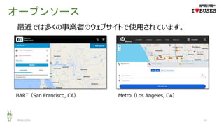 オープンソース
2020/12/01 29
IwBUSES
最近では多くの事業者のウェブサイトで使用されています。
BART（San Francisco, CA） Metro（Los Angeles, CA）
 