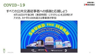 COVID-19
2020/12/01 37
IwBUSES
すべての公共交通従事者への感謝と応援しよう
4月16日の午後3時（東部時間）にクラクションを2回鳴らす
アメリカ、カナダの100を超える事業者が参加
 
