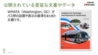 公開されている豊富な文書やデータ
2020/12/01 41
IwBUSES
WMATA（Washington, DC）が
バス停の設置や表示の基準をまとめた
文書です。
 