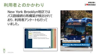 利用者とのかかわり
2020/12/01 45
IwBUSES
New York Brooklyn地区では
バス路線網の再構築が検討されて
おり、利用者アンケートも行って
いました。
 