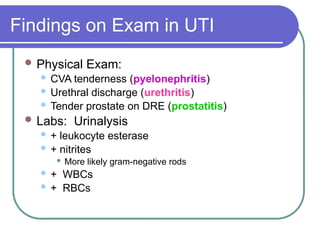 Findings on Exam in UTI
 Physical Exam:
 CVA tenderness (pyelonephritis)
 Urethral discharge (urethritis)
 Tender prostate on DRE (prostatitis)
 Labs: Urinalysis
 + leukocyte esterase
 + nitrites
 More likely gram-negative rods
 + WBCs
 + RBCs
 