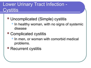 Lower Urinary Tract Infection -
Cystitis
Uncomplicated (Simple) cystitis
In healthy woman, with no signs of systemic
disease
Complicated cystitis
In men, or woman with comorbid medical
problems.
Recurrent cystitis
 