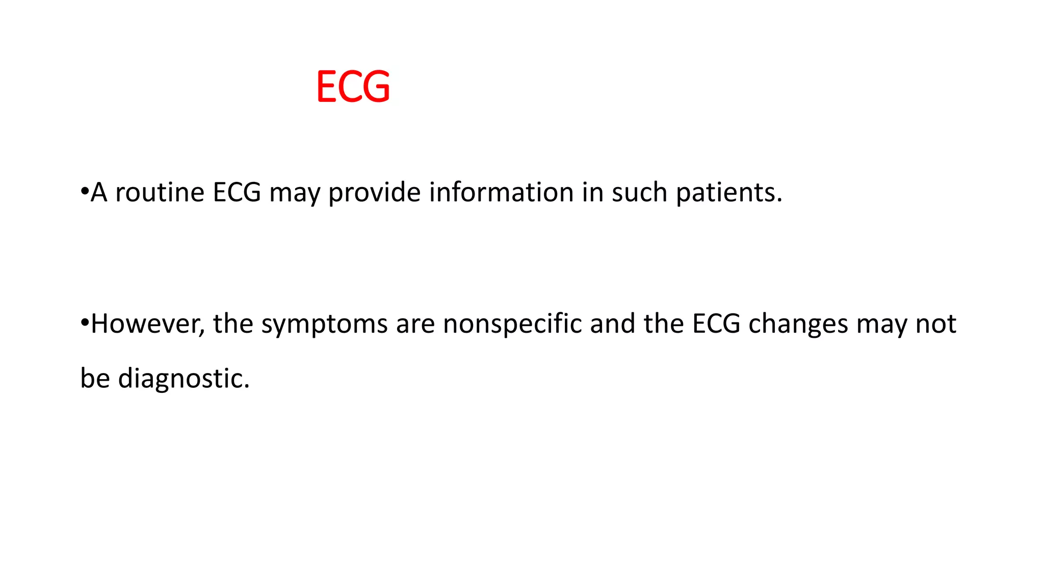 ECG
•A routine ECG may provide information in such patients.
•However, the symptoms are nonspecific and the ECG changes may not
be diagnostic.
 