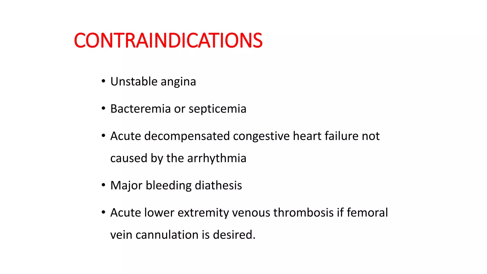 CONTRAINDICATIONS
• Unstable angina
• Bacteremia or septicemia
• Acute decompensated congestive heart failure not
caused by the arrhythmia
• Major bleeding diathesis
• Acute lower extremity venous thrombosis if femoral
vein cannulation is desired.
 